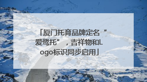 厦门托育品牌定名“爱鹭托”，吉祥物和Logo标识同步启用