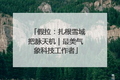 假拉：扎根雪域把脉天机｜最美气象科技工作者