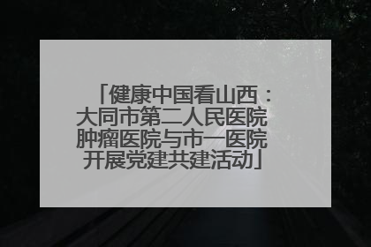 健康中国看山西：大同市第二人民医院肿瘤医院与市一医院开展党建共建活动