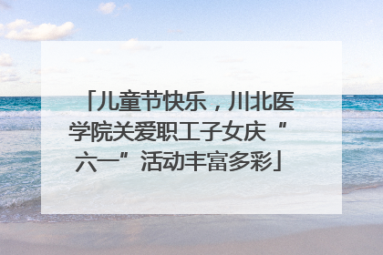 儿童节快乐，川北医学院关爱职工子女庆“六一”活动丰富多彩