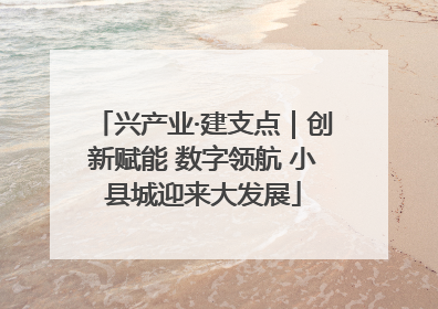 兴产业·建支点｜创新赋能 数字领航 小县城迎来大发展