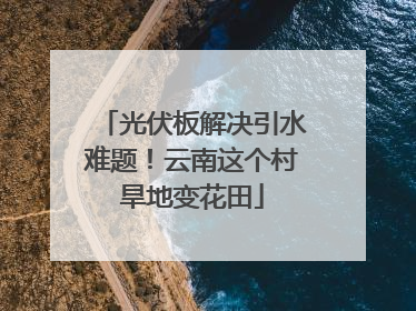 光伏板解决引水难题！云南这个村旱地变花田