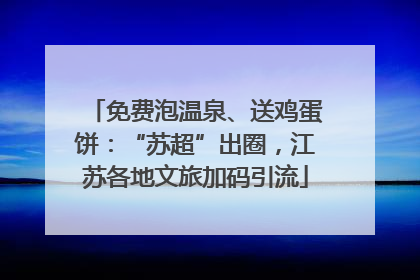 免费泡温泉、送鸡蛋饼：“苏超”出圈，江苏各地文旅加码引流