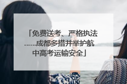 免费送考、严格执法……成都多措并举护航中高考运输安全