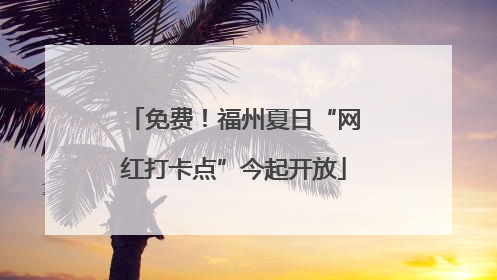 免费！福州夏日“网红打卡点”今起开放