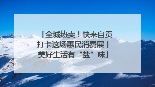 全城热卖！快来自贡打卡这场惠民消费展丨美好生活有“盐”味