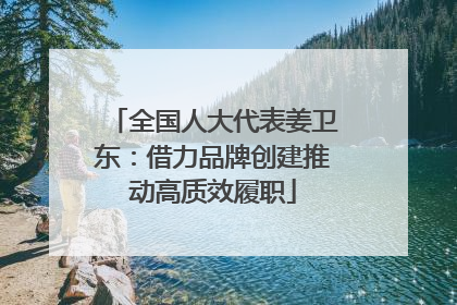 全国人大代表姜卫东：借力品牌创建推动高质效履职