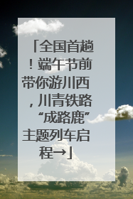 全国首趟！端午节前带你游川西，川青铁路“成路鹿”主题列车启程→