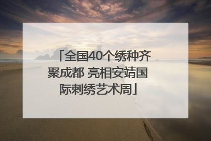 全国40个绣种齐聚成都 亮相安靖国际刺绣艺术周