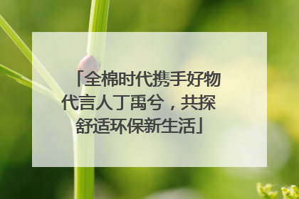 全棉时代携手好物代言人丁禹兮，共探舒适环保新生活