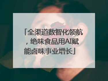全渠道数智化领航，绝味食品用AI赋能卤味事业增长