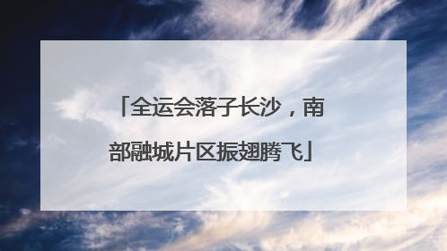 全运会落子长沙，南部融城片区振翅腾飞