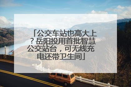 公交车站也高大上？岳阳投用首批智慧公交站台，可无线充电还带卫生间