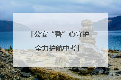 公安“警”心守护 全力护航中考