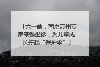 六一前，南京苏州专家来锡坐诊，为儿童成长撑起“保护伞”