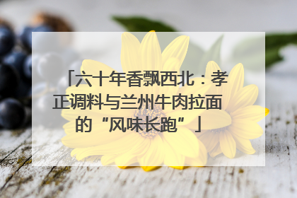 六十年香飘西北：孝正调料与兰州牛肉拉面的“风味长跑”