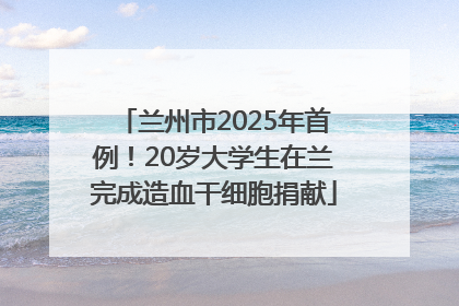 兰州市2025年首例！20岁大学生在兰完成造血干细胞捐献