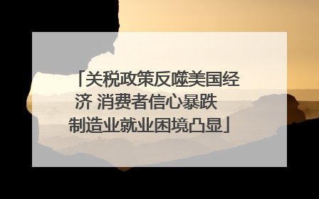 关税政策反噬美国经济 消费者信心暴跌 制造业就业困境凸显