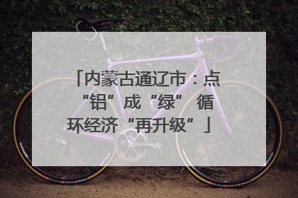 内蒙古通辽市：点“铝”成“绿” 循环经济“再升级”