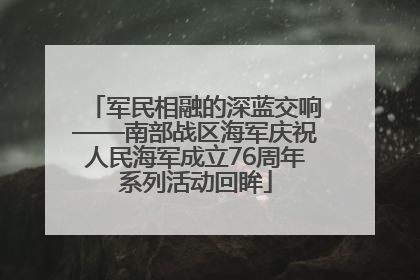 军民相融的深蓝交响——南部战区海军庆祝人民海军成立76周年系列活动回眸