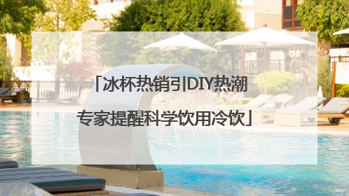 冰杯热销引DIY热潮 专家提醒科学饮用冷饮