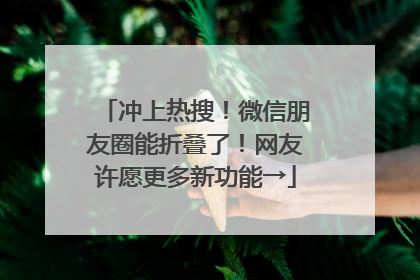 冲上热搜！微信朋友圈能折叠了！网友许愿更多新功能→