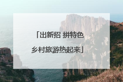 出新招 拼特色 乡村旅游热起来