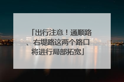 出行注意！通顺路、右堤路这两个路口将进行局部拓宽