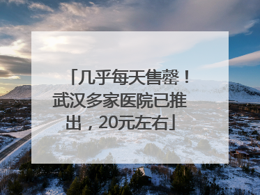 几乎每天售罄！武汉多家医院已推出，20元左右
