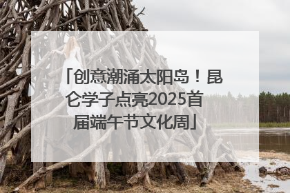 创意潮涌太阳岛！昆仑学子点亮2025首届端午节文化周