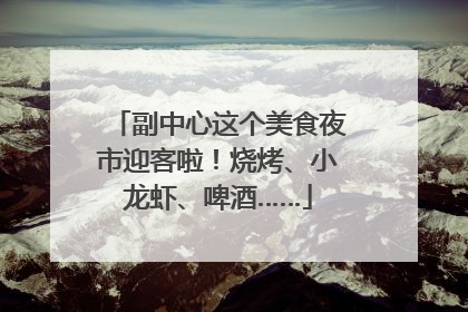 副中心这个美食夜市迎客啦！烧烤、小龙虾、啤酒……