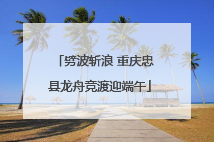 劈波斩浪 重庆忠县龙舟竞渡迎端午
