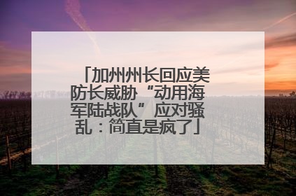 加州州长回应美防长威胁“动用海军陆战队”应对骚乱：简直是疯了