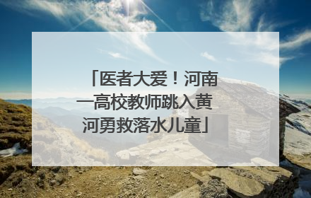 医者大爱！河南一高校教师跳入黄河勇救落水儿童