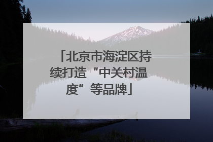 北京市海淀区持续打造“中关村温度”等品牌