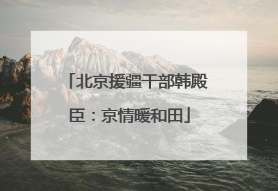 北京援疆干部韩殿臣：京情暖和田