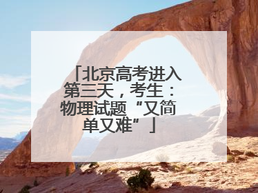 北京高考进入第三天，考生：物理试题“又简单又难”