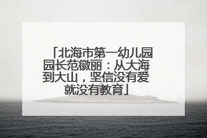 北海市第一幼儿园园长范徽丽：从大海到大山，坚信没有爱就没有教育