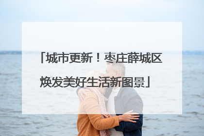 城市更新！枣庄薛城区焕发美好生活新图景