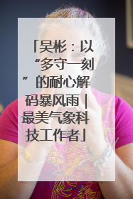 吴彬：以“多守一刻”的耐心解码暴风雨｜最美气象科技工作者