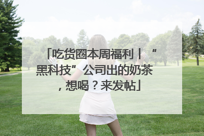 吃货圈本周福利丨“黑科技”公司出的奶茶，想喝？来发帖