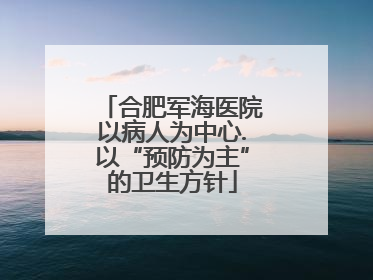 合肥军海医院以病人为中心.以“预防为主”的卫生方针