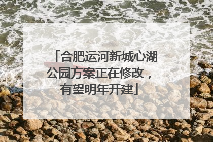 合肥运河新城心湖公园方案正在修改，有望明年开建