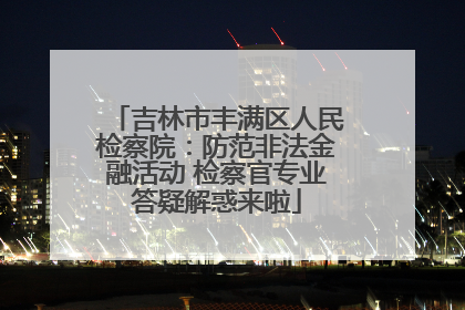 吉林市丰满区人民检察院：防范非法金融活动 检察官专业答疑解惑来啦