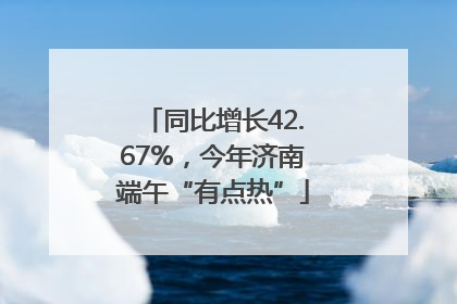 同比增长42.67%，今年济南端午“有点热”