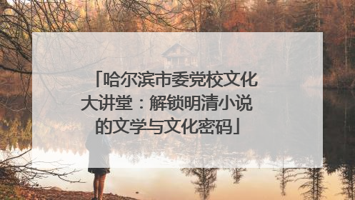 哈尔滨市委党校文化大讲堂：解锁明清小说的文学与文化密码