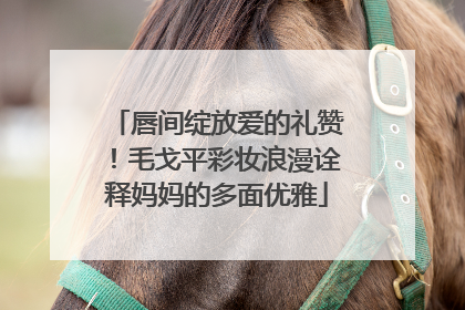 唇间绽放爱的礼赞！毛戈平彩妆浪漫诠释妈妈的多面优雅