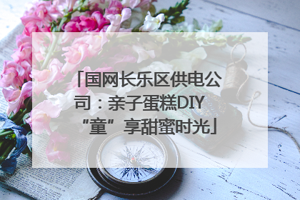 国网长乐区供电公司：亲子蛋糕DIY“童”享甜蜜时光