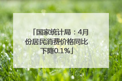 国家统计局：4月份居民消费价格同比下降0.1%