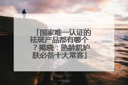 国家唯一认证的祛斑产品都有哪个？揭晓：熟龄肌护肤必备十大常客